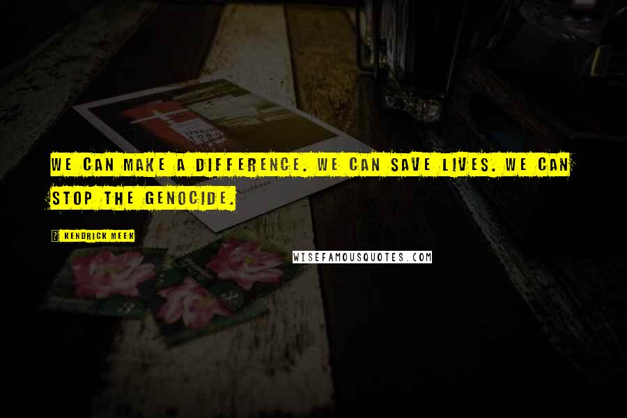 Kendrick Meek Quotes: We can make a difference. We can save lives. We can stop the genocide.