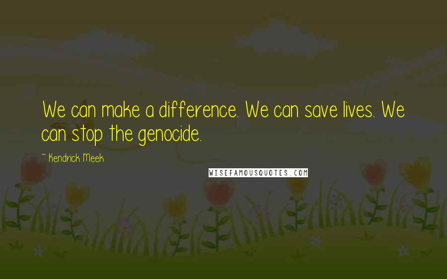 Kendrick Meek Quotes: We can make a difference. We can save lives. We can stop the genocide.