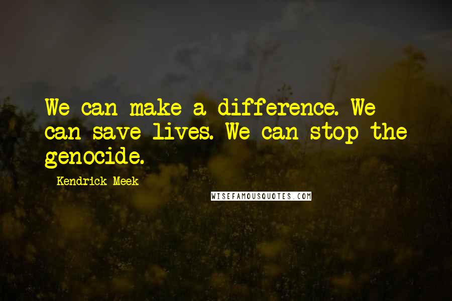 Kendrick Meek Quotes: We can make a difference. We can save lives. We can stop the genocide.