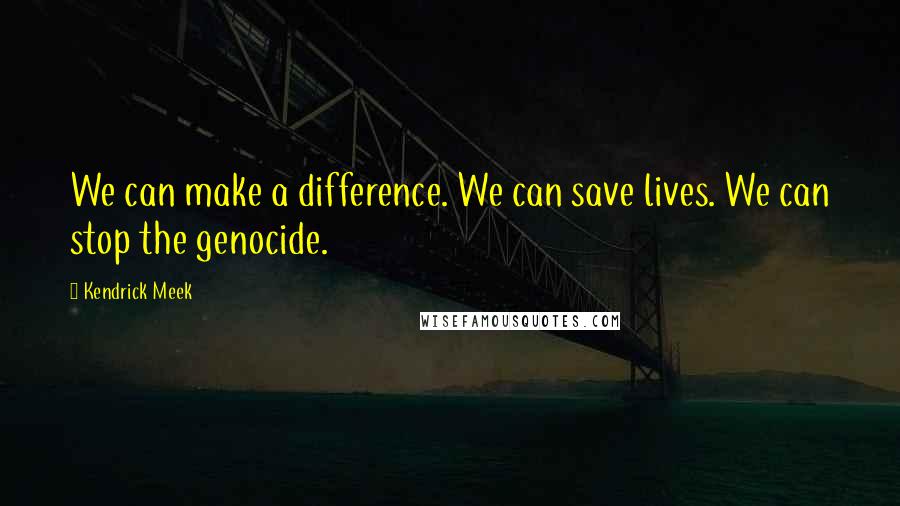 Kendrick Meek Quotes: We can make a difference. We can save lives. We can stop the genocide.