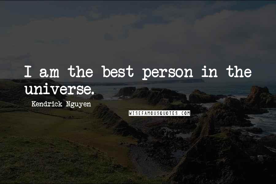 Kendrick Nguyen Quotes: I am the best person in the universe.