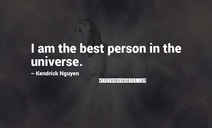 Kendrick Nguyen Quotes: I am the best person in the universe.