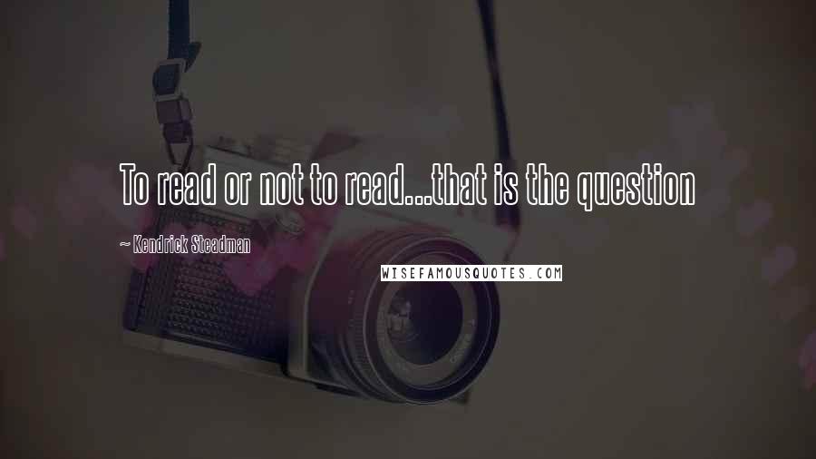 Kendrick Steadman Quotes: To read or not to read...that is the question
