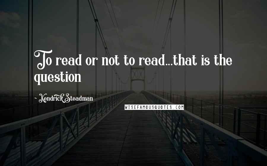Kendrick Steadman Quotes: To read or not to read...that is the question