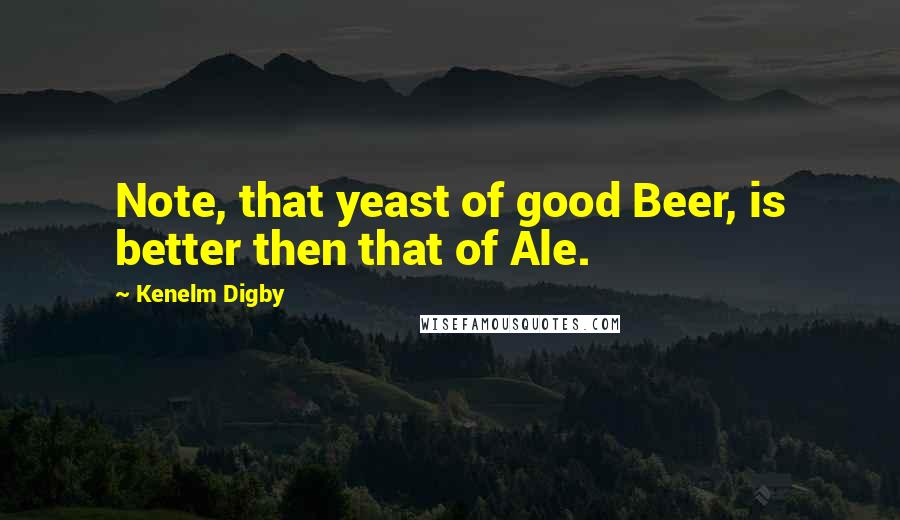 Kenelm Digby Quotes: Note, that yeast of good Beer, is better then that of Ale.