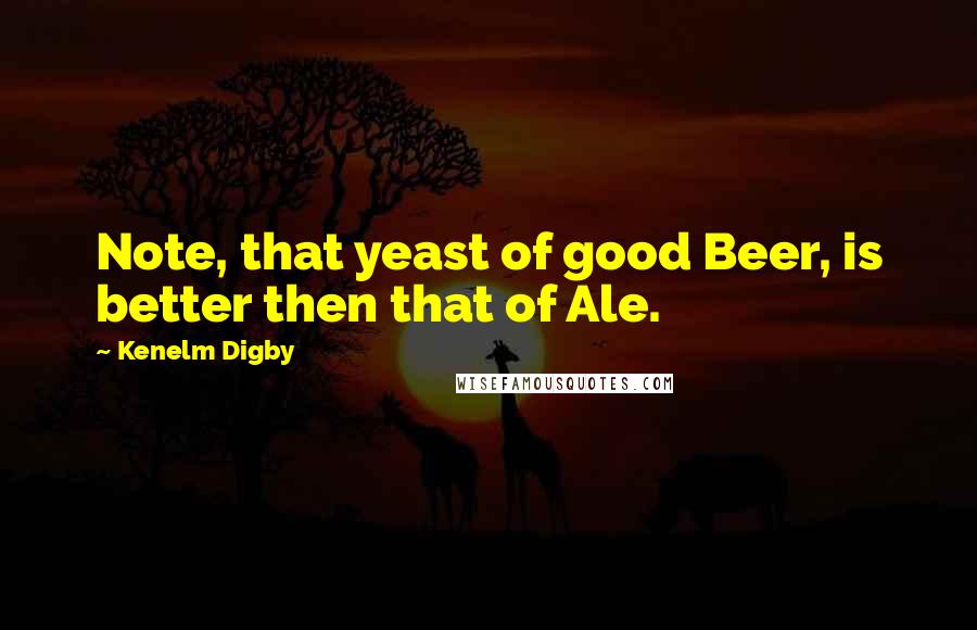 Kenelm Digby Quotes: Note, that yeast of good Beer, is better then that of Ale.