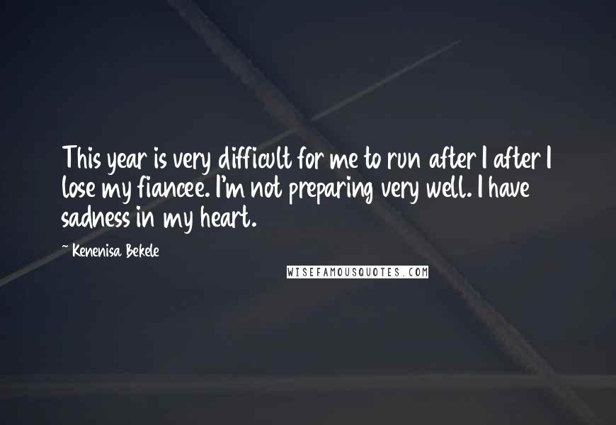 Kenenisa Bekele Quotes: This year is very difficult for me to run after I after I lose my fiancee. I'm not preparing very well. I have sadness in my heart.