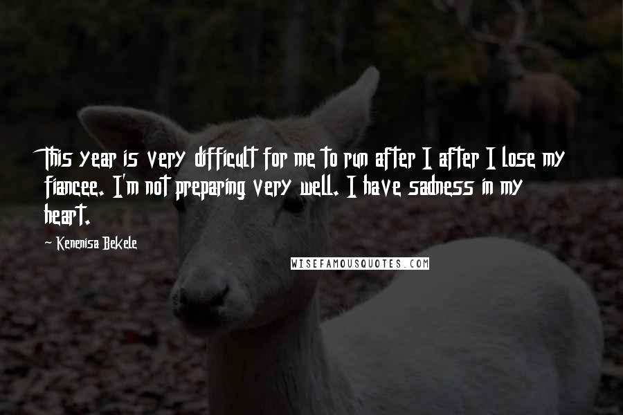 Kenenisa Bekele Quotes: This year is very difficult for me to run after I after I lose my fiancee. I'm not preparing very well. I have sadness in my heart.