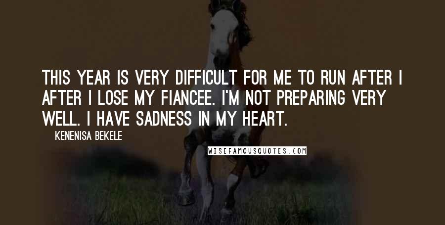 Kenenisa Bekele Quotes: This year is very difficult for me to run after I after I lose my fiancee. I'm not preparing very well. I have sadness in my heart.