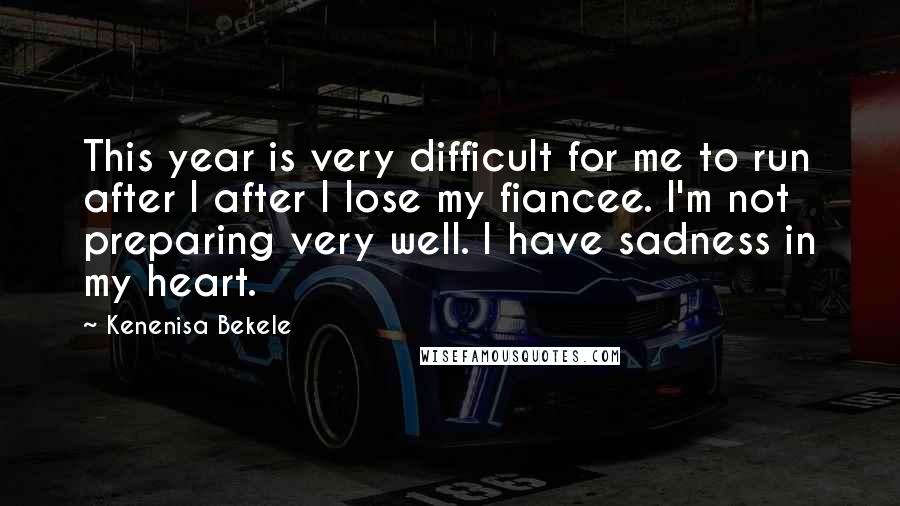 Kenenisa Bekele Quotes: This year is very difficult for me to run after I after I lose my fiancee. I'm not preparing very well. I have sadness in my heart.