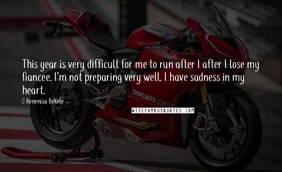 Kenenisa Bekele Quotes: This year is very difficult for me to run after I after I lose my fiancee. I'm not preparing very well. I have sadness in my heart.