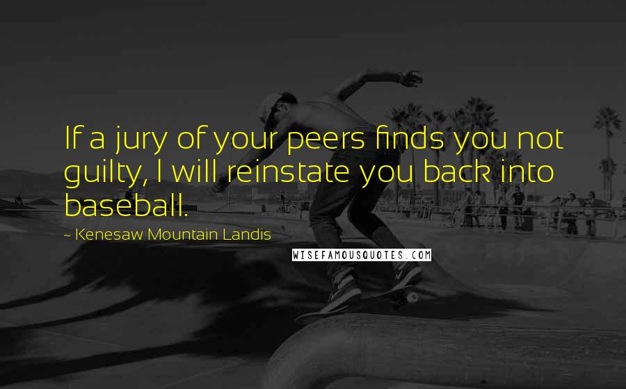 Kenesaw Mountain Landis Quotes: If a jury of your peers finds you not guilty, I will reinstate you back into baseball.