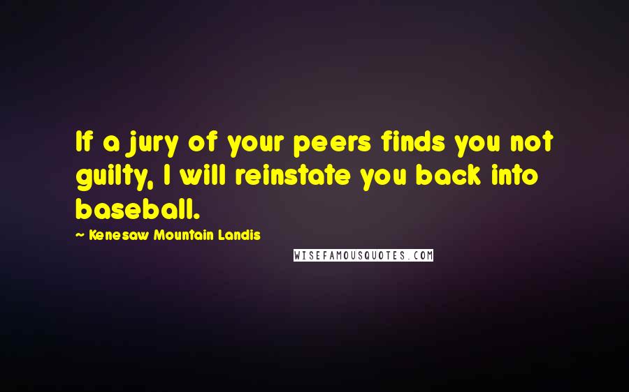 Kenesaw Mountain Landis Quotes: If a jury of your peers finds you not guilty, I will reinstate you back into baseball.