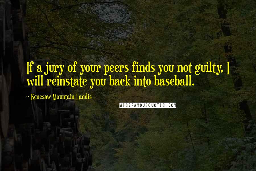 Kenesaw Mountain Landis Quotes: If a jury of your peers finds you not guilty, I will reinstate you back into baseball.