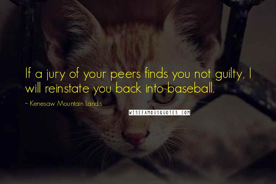 Kenesaw Mountain Landis Quotes: If a jury of your peers finds you not guilty, I will reinstate you back into baseball.