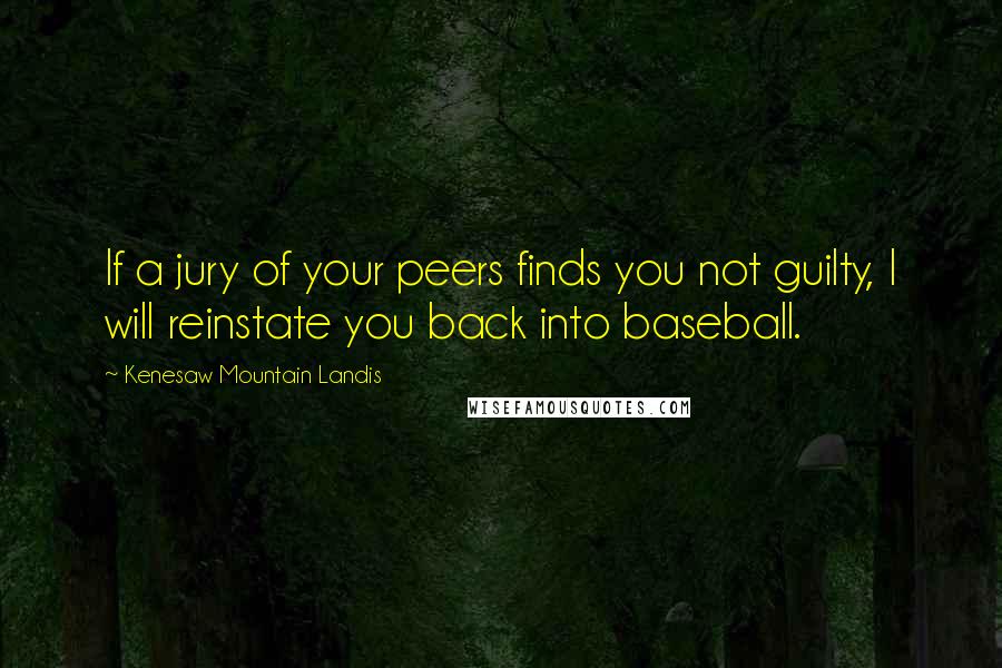 Kenesaw Mountain Landis Quotes: If a jury of your peers finds you not guilty, I will reinstate you back into baseball.