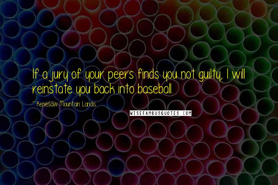 Kenesaw Mountain Landis Quotes: If a jury of your peers finds you not guilty, I will reinstate you back into baseball.