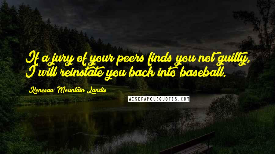 Kenesaw Mountain Landis Quotes: If a jury of your peers finds you not guilty, I will reinstate you back into baseball.