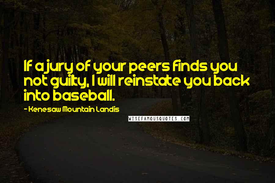 Kenesaw Mountain Landis Quotes: If a jury of your peers finds you not guilty, I will reinstate you back into baseball.