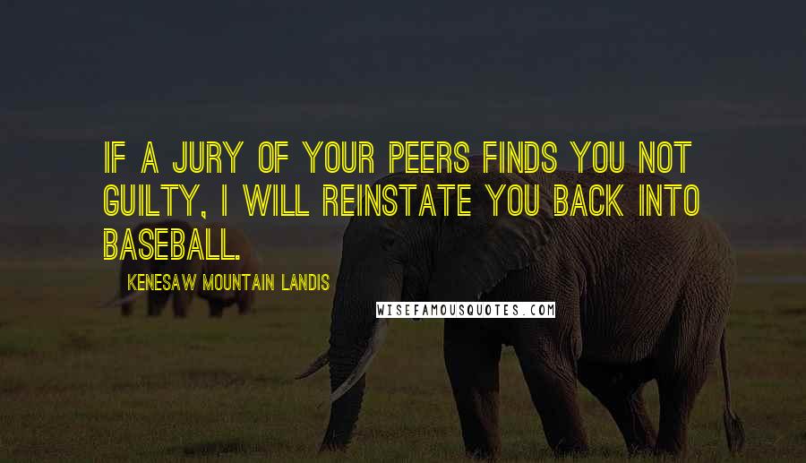 Kenesaw Mountain Landis Quotes: If a jury of your peers finds you not guilty, I will reinstate you back into baseball.