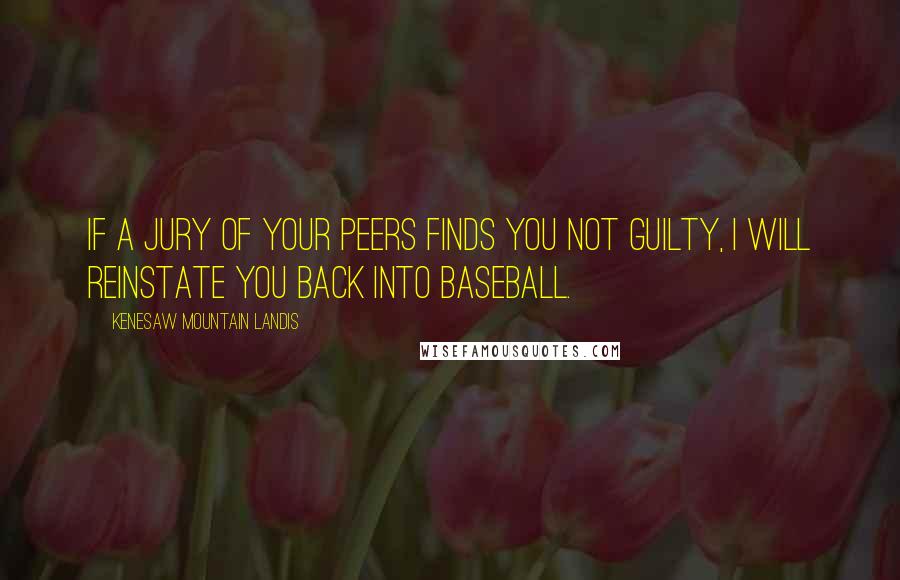 Kenesaw Mountain Landis Quotes: If a jury of your peers finds you not guilty, I will reinstate you back into baseball.