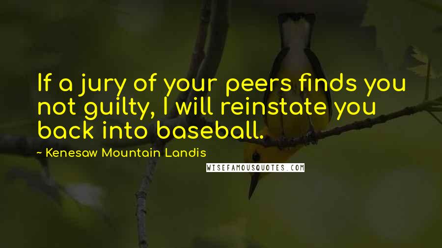 Kenesaw Mountain Landis Quotes: If a jury of your peers finds you not guilty, I will reinstate you back into baseball.