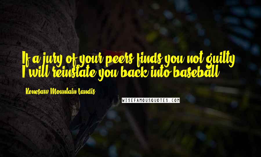 Kenesaw Mountain Landis Quotes: If a jury of your peers finds you not guilty, I will reinstate you back into baseball.