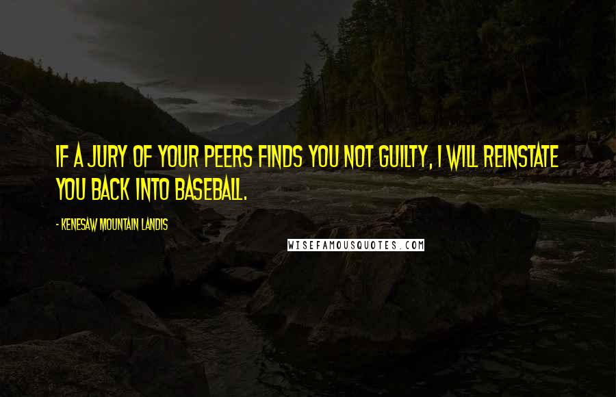 Kenesaw Mountain Landis Quotes: If a jury of your peers finds you not guilty, I will reinstate you back into baseball.