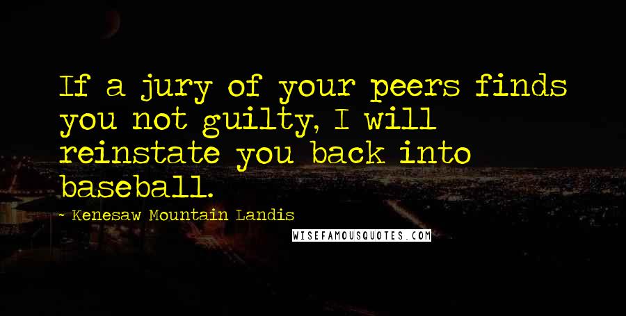 Kenesaw Mountain Landis Quotes: If a jury of your peers finds you not guilty, I will reinstate you back into baseball.