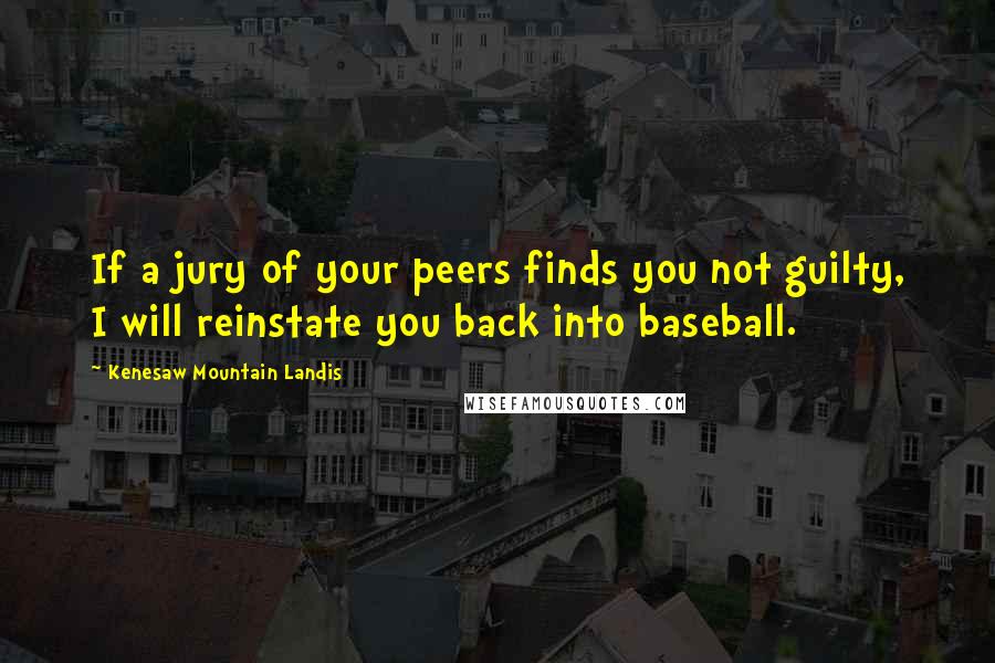 Kenesaw Mountain Landis Quotes: If a jury of your peers finds you not guilty, I will reinstate you back into baseball.