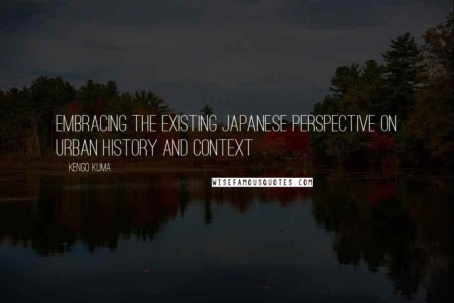 Kengo Kuma Quotes: EMBRACING THE EXISTING Japanese perspective on urban history and context