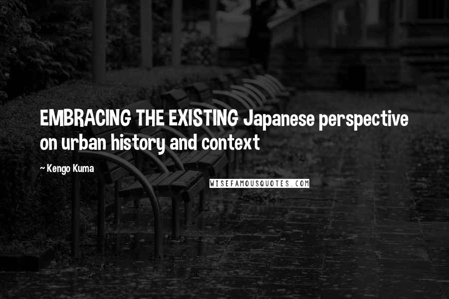 Kengo Kuma Quotes: EMBRACING THE EXISTING Japanese perspective on urban history and context