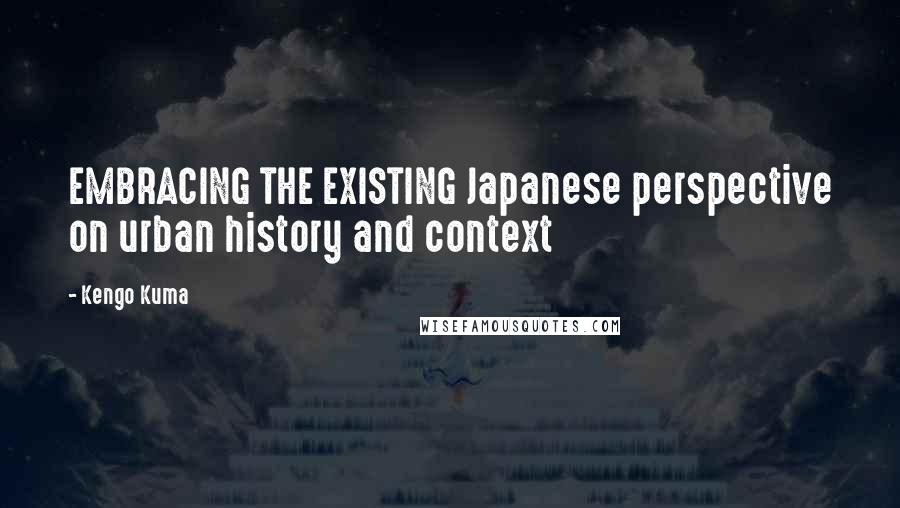 Kengo Kuma Quotes: EMBRACING THE EXISTING Japanese perspective on urban history and context