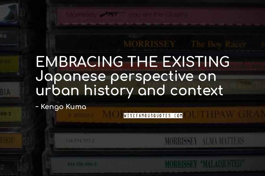 Kengo Kuma Quotes: EMBRACING THE EXISTING Japanese perspective on urban history and context