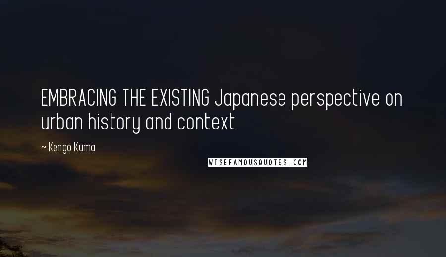 Kengo Kuma Quotes: EMBRACING THE EXISTING Japanese perspective on urban history and context