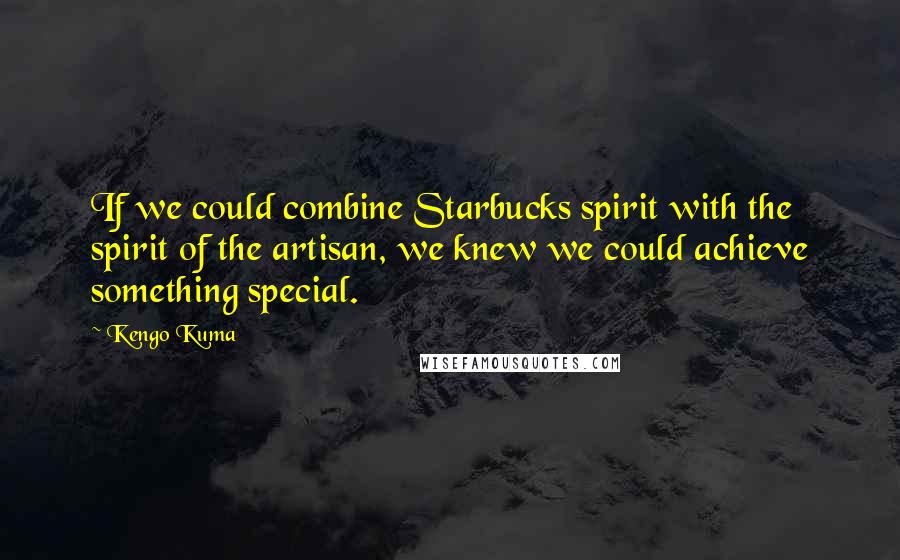Kengo Kuma Quotes: If we could combine Starbucks spirit with the spirit of the artisan, we knew we could achieve something special.