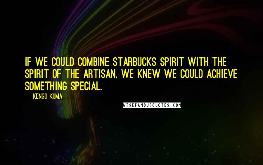 Kengo Kuma Quotes: If we could combine Starbucks spirit with the spirit of the artisan, we knew we could achieve something special.