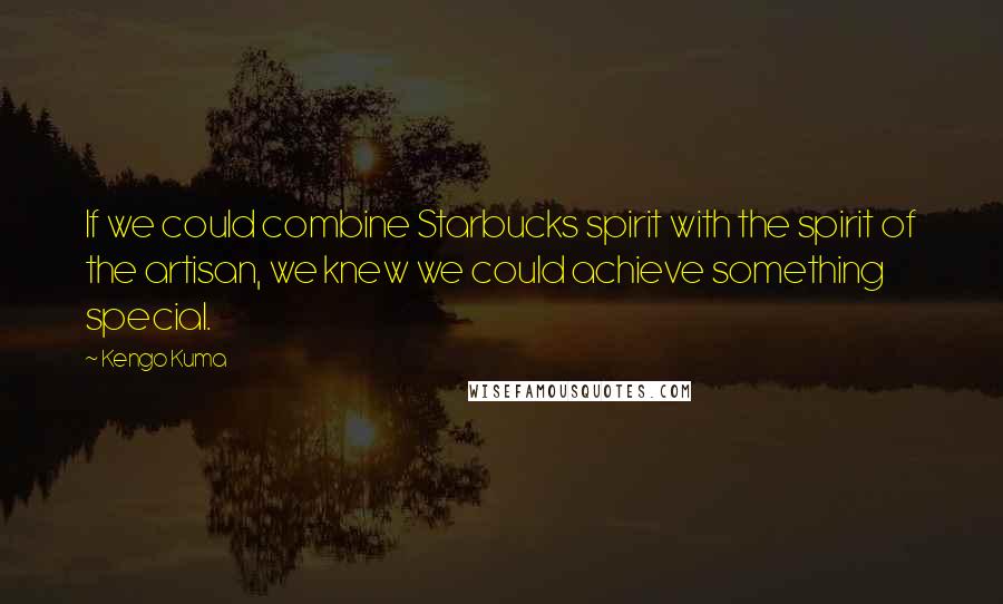 Kengo Kuma Quotes: If we could combine Starbucks spirit with the spirit of the artisan, we knew we could achieve something special.