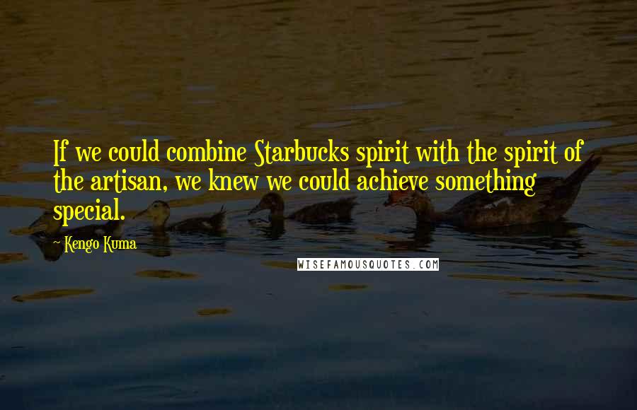 Kengo Kuma Quotes: If we could combine Starbucks spirit with the spirit of the artisan, we knew we could achieve something special.