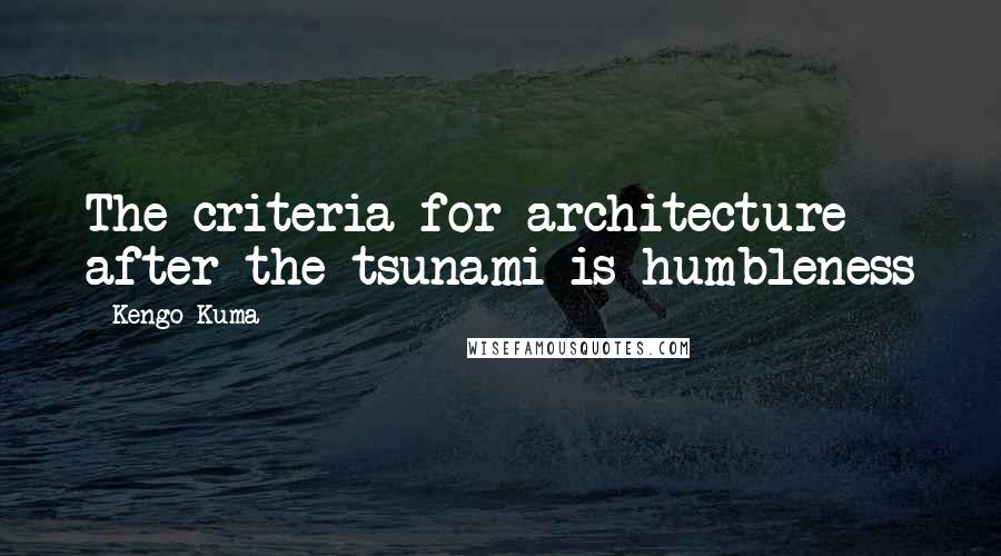 Kengo Kuma Quotes: The criteria for architecture after the tsunami is humbleness