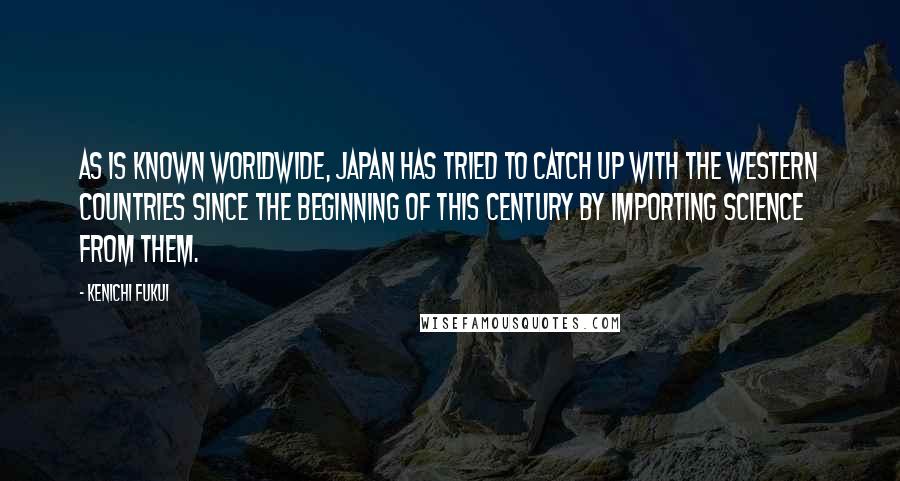 Kenichi Fukui Quotes: As is known worldwide, Japan has tried to catch up with the western countries since the beginning of this century by importing science from them.