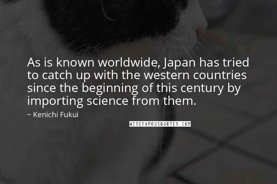 Kenichi Fukui Quotes: As is known worldwide, Japan has tried to catch up with the western countries since the beginning of this century by importing science from them.