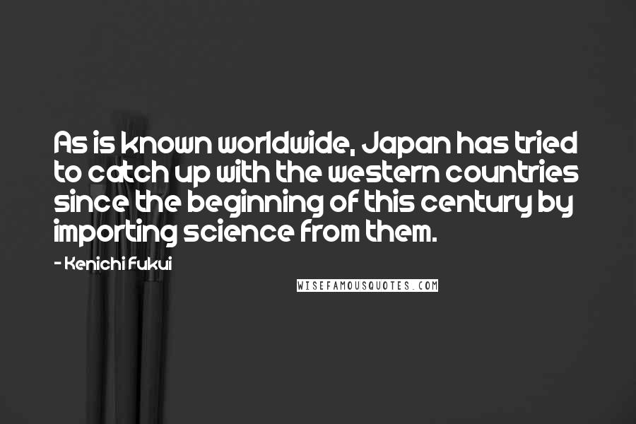 Kenichi Fukui Quotes: As is known worldwide, Japan has tried to catch up with the western countries since the beginning of this century by importing science from them.