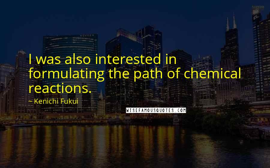 Kenichi Fukui Quotes: I was also interested in formulating the path of chemical reactions.