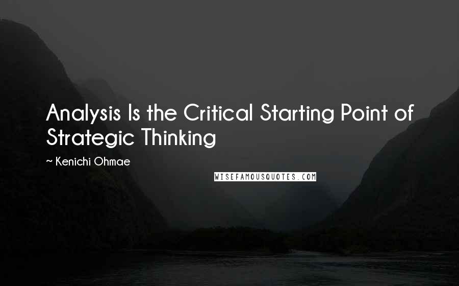 Kenichi Ohmae Quotes: Analysis Is the Critical Starting Point of Strategic Thinking