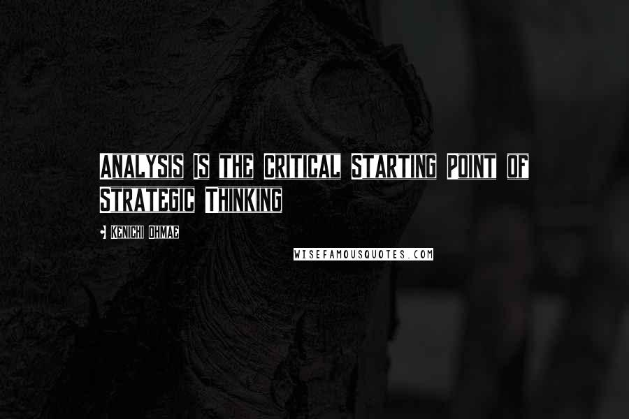 Kenichi Ohmae Quotes: Analysis Is the Critical Starting Point of Strategic Thinking