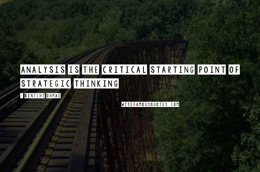 Kenichi Ohmae Quotes: Analysis Is the Critical Starting Point of Strategic Thinking
