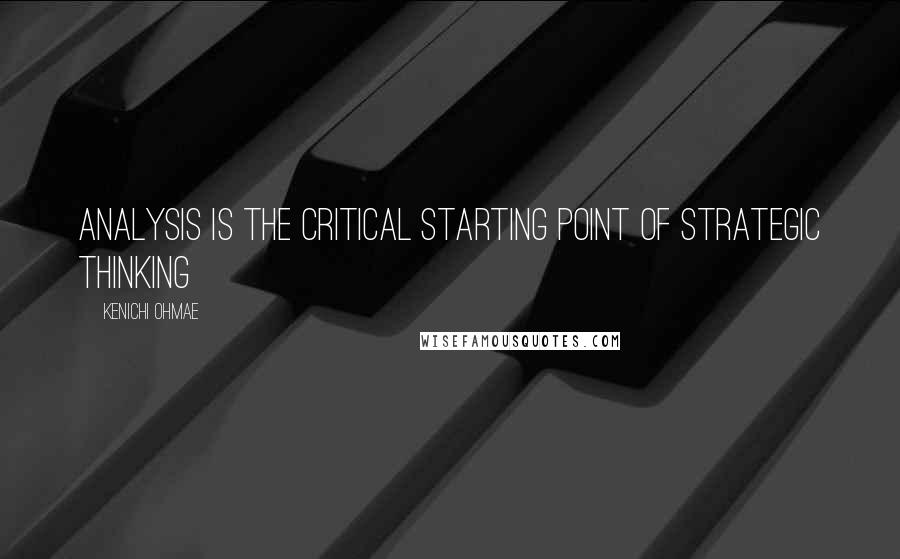 Kenichi Ohmae Quotes: Analysis Is the Critical Starting Point of Strategic Thinking