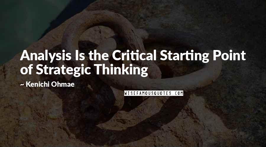 Kenichi Ohmae Quotes: Analysis Is the Critical Starting Point of Strategic Thinking