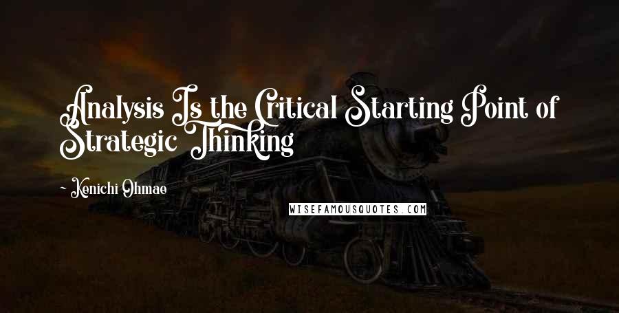 Kenichi Ohmae Quotes: Analysis Is the Critical Starting Point of Strategic Thinking